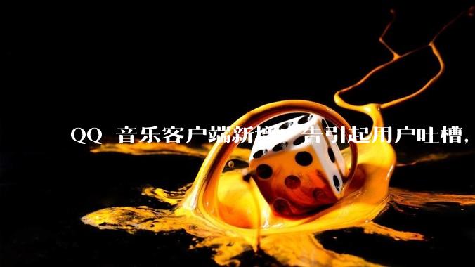 QQ 音乐客户端新增广告引起用户吐槽，你对此有哪些评价？
