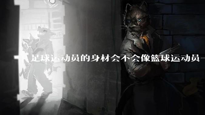 足球运动员的身材会不会像篮球运动员一样朝着巨型化的方向发展？