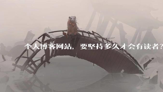 个人博客网站，要坚持多久才会有读者？